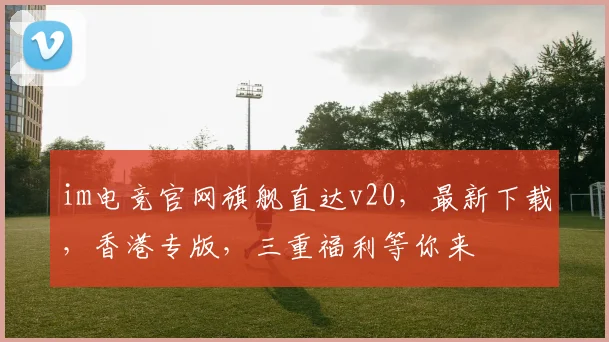 im电竞官网旗舰直达v20，最新下载，香港专版，三重福利等你来