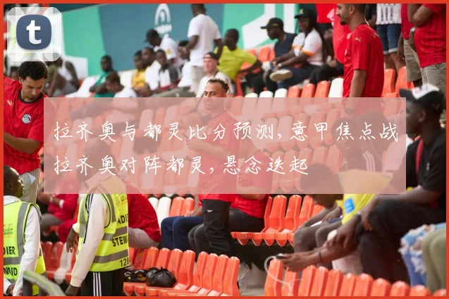 拉齐奥与都灵比分预测,意甲焦点战拉齐奥对阵都灵,悬念迭起