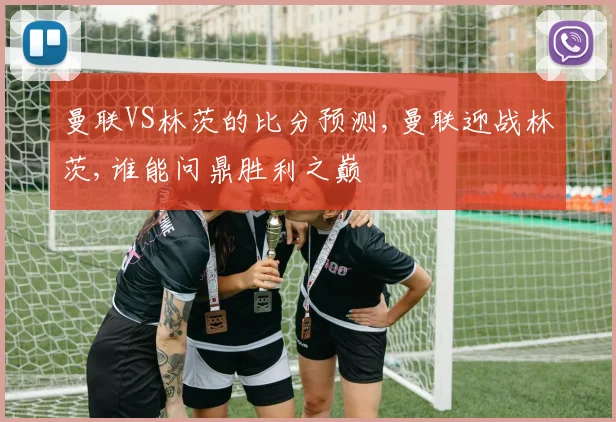 曼联VS林茨的比分预测,曼联迎战林茨,谁能问鼎胜利之巅