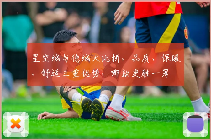 星空绒与德绒大比拼，品质、保暖、舒适三重优势，哪款更胜一筹